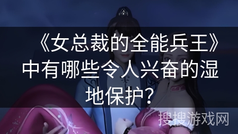 《女总裁的全能兵王》中有哪些令人兴奋的湿地保护？
