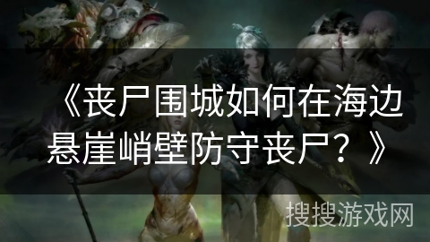 《丧尸围城如何在海边悬崖峭壁防守丧尸？》