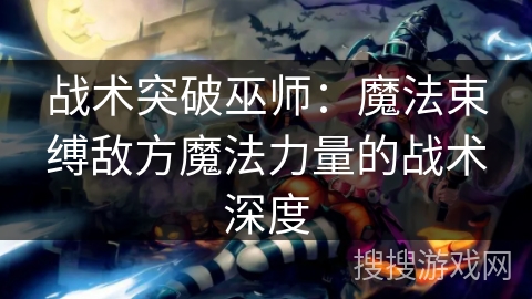 战术突破巫师:魔法束缚敌方魔法力量的战术深度 战术突破巫师:魔法束缚敌方魔法力量的战术深度