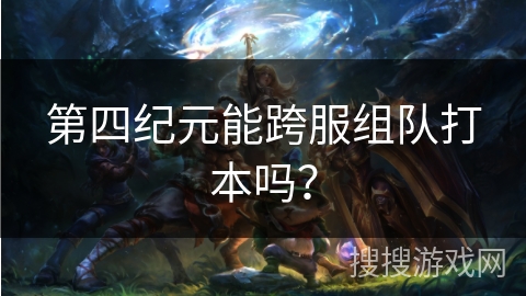 第四纪元能跨服组队打本吗？
