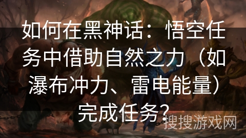 如何在黑神话：悟空任务中借助自然之力（如瀑布冲力、雷电能量）完成任务？