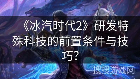 《冰汽时代2》研发特殊科技的前置条件与技巧？