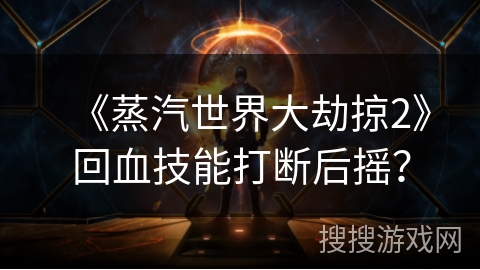 《蒸汽世界大劫掠2》回血技能打断后摇？