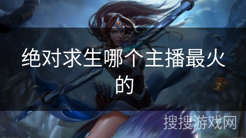 绝对求生哪个主播最火的 绝对求生哪个主播最火的