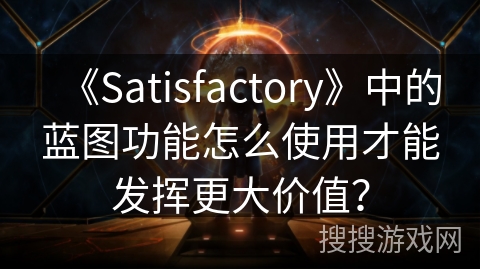 《Satisfactory》中的蓝图功能怎么使用才能发挥更大价值？