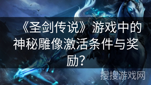 《圣剑传说》游戏中的神秘雕像激活条件与奖励？