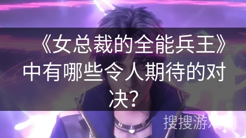 《女总裁的全能兵王》中有哪些令人期待的对决？
