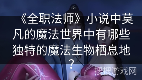 《全职法师》小说中莫凡的魔法世界中有哪些独特的魔法生物栖息地？