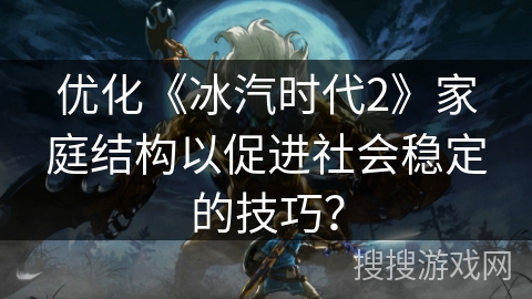 优化《冰汽时代2》家庭结构以促进社会稳定的技巧？