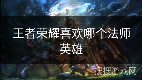 王者荣耀喜欢哪个法师英雄 王者荣耀喜欢哪个法师英雄