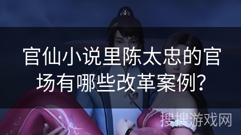 官仙小说里陈太忠的官场有哪些改革案例？