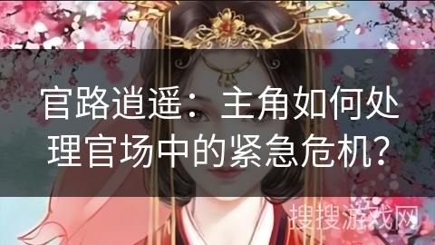 官路逍遥:主角如何处理官场中的紧急危机? 官路逍遥:主角如何处理官场中的紧急危机?