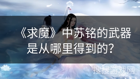 《求魔》中苏铭的武器是从哪里得到的？