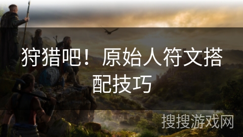 狩猎吧！原始人符文搭配技巧