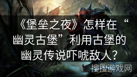 《堡垒之夜》怎样在“幽灵古堡”利用古堡的幽灵传说吓唬敌人？