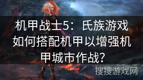 机甲战士5：氏族游戏如何搭配机甲以增强机甲城市作战？