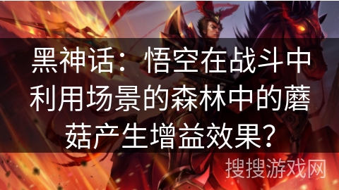 黑神话：悟空在战斗中利用场景的森林中的蘑菇产生增益效果？
