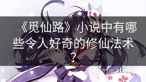 《觅仙路》小说中有哪些令人好奇的修仙法术？