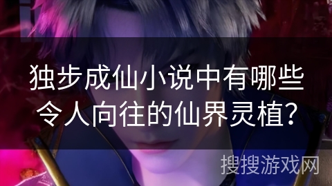 独步成仙小说中有哪些令人向往的仙界灵植？