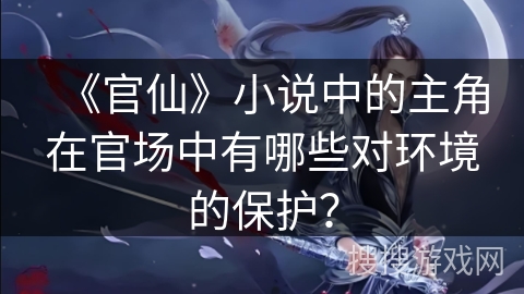 《官仙》小说中的主角在官场中有哪些对环境的保护？