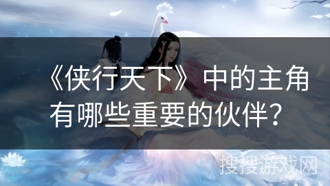 《侠行天下》中的主角有哪些重要的伙伴? 《侠行天下》中的主角有哪些重要的伙伴?