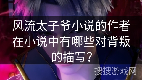 风流太子爷小说的作者在小说中有哪些对背叛的描写? 风流太子爷小说的作者在小说中有哪些对背叛的描写?