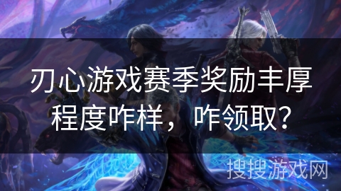 刃心游戏赛季奖励丰厚程度咋样,咋领取? 刃心游戏赛季奖励丰厚程度咋样,咋领取?