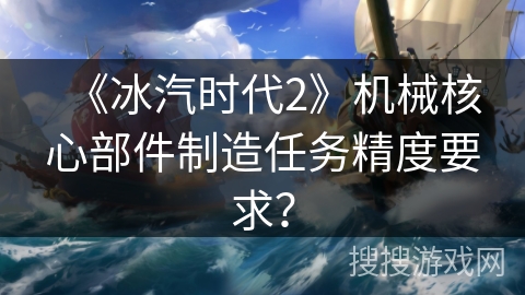 《冰汽时代2》机械核心部件制造任务精度要求? 《冰汽时代2》机械核心部件制造任务精度要求?
