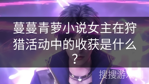 蔓蔓青萝小说女主在狩猎活动中的收获是什么？