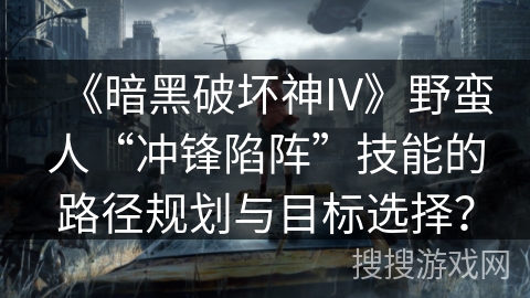 《暗黑破坏神IV》野蛮人“冲锋陷阵”技能的路径规划与目标选择？