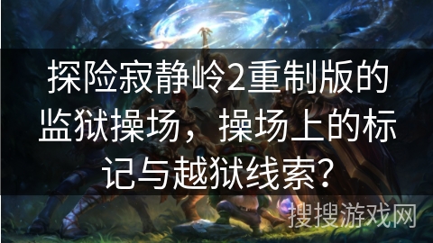 探险寂静岭2重制版的监狱操场，操场上的标记与越狱线索？