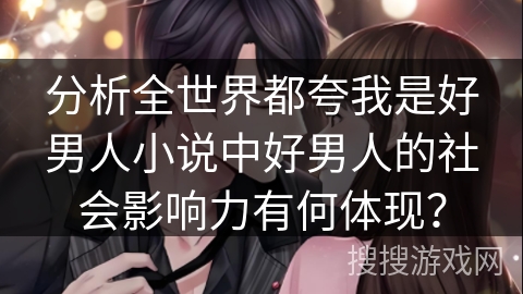 分析全世界都夸我是好男人小说中好男人的社会影响力有何体现？
