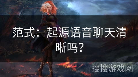 范式：起源语音聊天清晰吗？