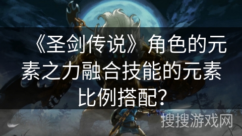 《圣剑传说》角色的元素之力融合技能的元素比例搭配？