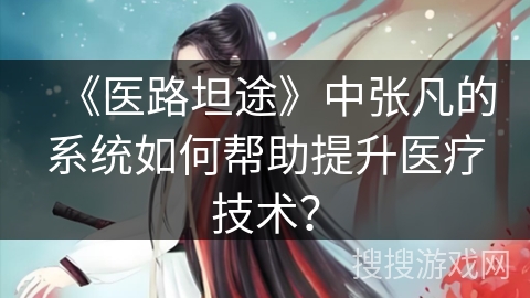 《医路坦途》中张凡的系统如何帮助提升医疗技术？