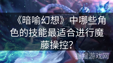 《暗喻幻想》中哪些角色的技能最适合进行魔藤操控？