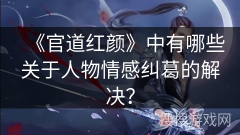 《官道红颜》中有哪些关于人物情感纠葛的解决？