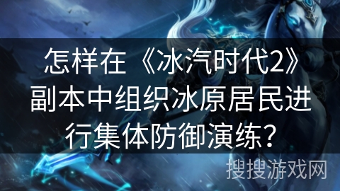怎样在《冰汽时代2》副本中组织冰原居民进行集体防御演练？