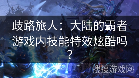 歧路旅人：大陆的霸者游戏内技能特效炫酷吗？