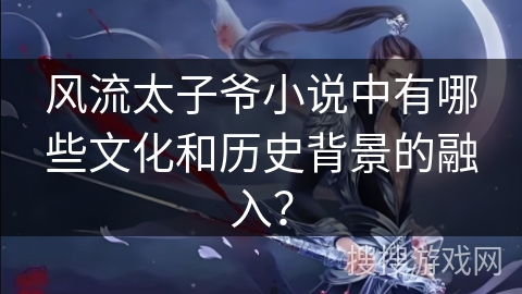 风流太子爷小说中有哪些文化和历史背景的融入？