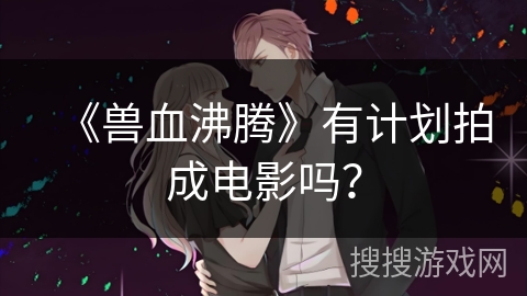 《兽血沸腾》有计划拍成电影吗？