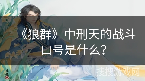 《狼群》中刑天的战斗口号是什么? 《狼群》中刑天的战斗口号是什么?