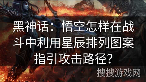 黑神话：悟空怎样在战斗中利用星辰排列图案指引攻击路径？