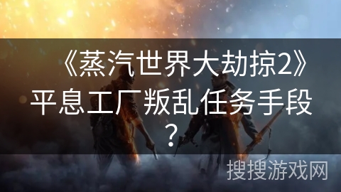 《蒸汽世界大劫掠2》平息工厂叛乱任务手段？