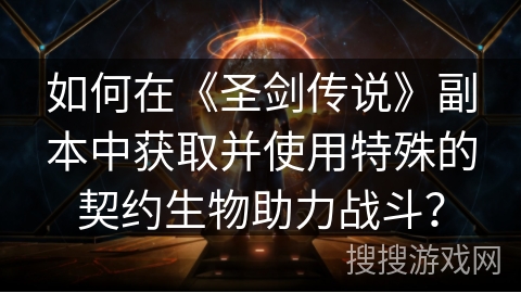 如何在《圣剑传说》副本中获取并使用特殊的契约生物助力战斗？