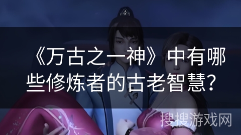 《万古之一神》中有哪些修炼者的古老智慧？