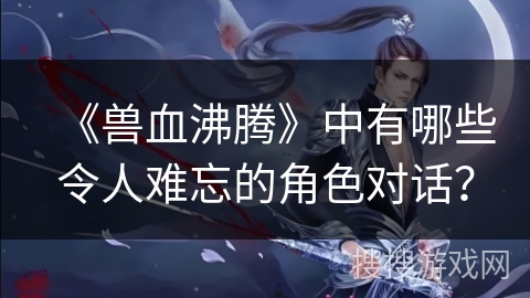 《兽血沸腾》中有哪些令人难忘的角色对话？
