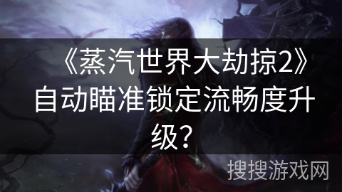 《蒸汽世界大劫掠2》自动瞄准锁定流畅度升级？