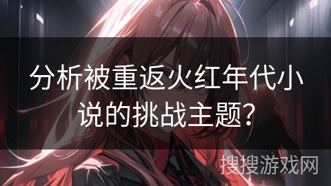 分析被重返火红年代小说的挑战主题？