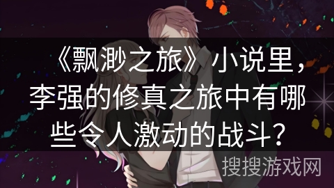 《飘渺之旅》小说里，李强的修真之旅中有哪些令人激动的战斗？